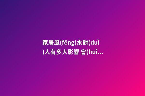 家居風(fēng)水對(duì)人有多大影響 會(huì)導(dǎo)致人們精神不好的風(fēng)水布局